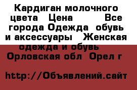 Кардиган молочного цвета › Цена ­ 200 - Все города Одежда, обувь и аксессуары » Женская одежда и обувь   . Орловская обл.,Орел г.